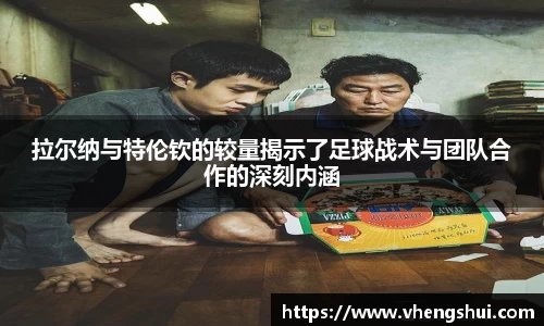 拉尔纳与特伦钦的较量揭示了足球战术与团队合作的深刻内涵
